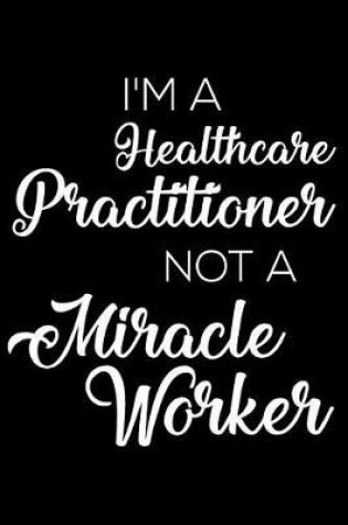 Cover of I'm a Healthcare Practitioner Not a Miracle Worker