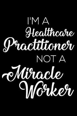 Book cover for I'm a Healthcare Practitioner Not a Miracle Worker