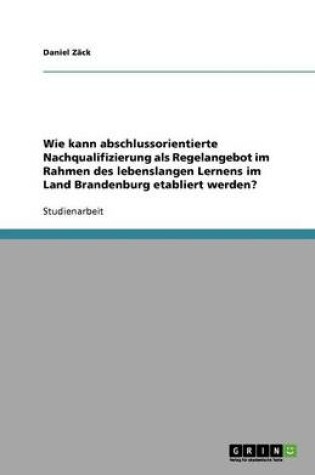 Cover of Wie kann abschlussorientierte Nachqualifizierung als Regelangebot im Rahmen des lebenslangen Lernens im Land Brandenburg etabliert werden?