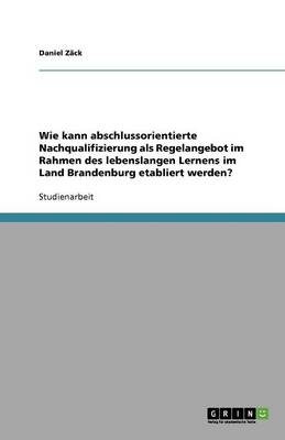 Book cover for Wie kann abschlussorientierte Nachqualifizierung als Regelangebot im Rahmen des lebenslangen Lernens im Land Brandenburg etabliert werden?