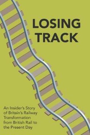 Cover of Losing Track: An Insider's Story of Britain's Railway Transformation from British Rail to the Present Day