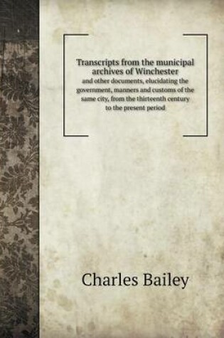 Cover of Transcripts from the Municipal Archives of Winchester and Other Documents, Elucidating the Government, Manners and Customs of the Same City, from the