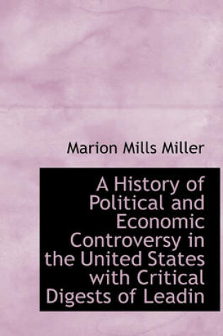 Cover of A History of Political and Economic Controversy in the United States with Critical Digests of Leadin