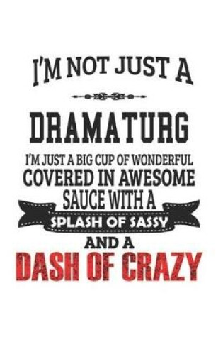 Cover of I'm Not Just A Dramaturg I'm Just A Big Cup Of Wonderful Covered In Awesome Sauce With A Splash Of Sassy And A Dash Of Crazy