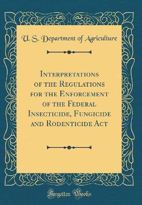 Book cover for Interpretations of the Regulations for the Enforcement of the Federal Insecticide, Fungicide and Rodenticide Act (Classic Reprint)