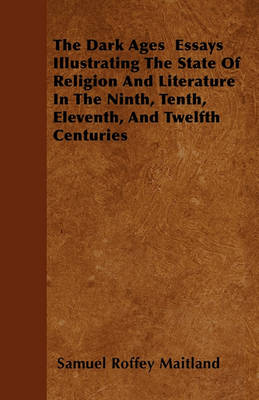 Book cover for The Dark Ages Essays Illustrating The State Of Religion And Literature In The Ninth, Tenth, Eleventh, And Twelfth Centuries