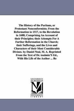 Cover of The History of the Puritans, or Protestant Nonconformists; From the Reformation in 1517, to the Revolution in 1688; Comprising An Account of their Principles; their Attempts For A Farther Reformation in the Church; their Sufferings, and the Lives and Character