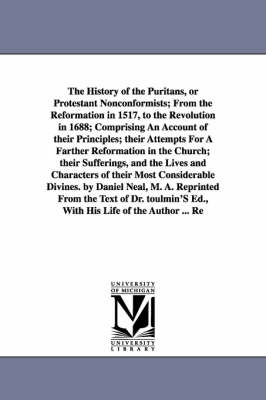 Book cover for The History of the Puritans, or Protestant Nonconformists; From the Reformation in 1517, to the Revolution in 1688; Comprising An Account of their Principles; their Attempts For A Farther Reformation in the Church; their Sufferings, and the Lives and Character