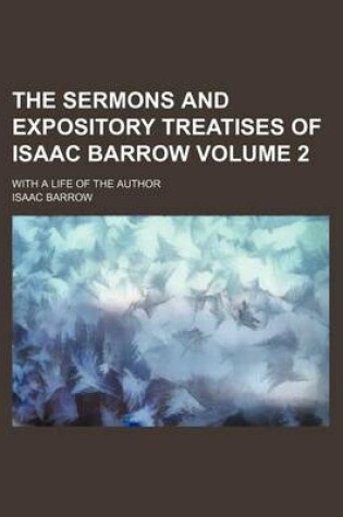 Cover of The Sermons and Expository Treatises of Isaac Barrow Volume 2; With a Life of the Author