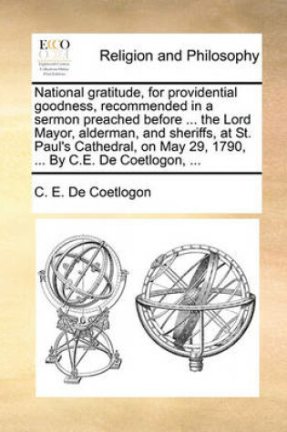 Cover of National Gratitude, for Providential Goodness, Recommended in a Sermon Preached Before ... the Lord Mayor, Alderman, and Sheriffs, at St. Paul's Cathedral, on May 29, 1790, ... by C.E. de Coetlogon, ...