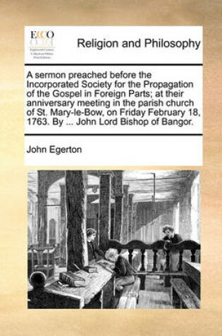 Cover of A sermon preached before the Incorporated Society for the Propagation of the Gospel in Foreign Parts; at their anniversary meeting in the parish church of St. Mary-le-Bow, on Friday February 18, 1763. By ... John Lord Bishop of Bangor.