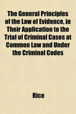 Cover of The General Principles of the Law of Evidence, in Their Application to the Trial of Criminal Cases at Common Law and Under the Criminal Codes