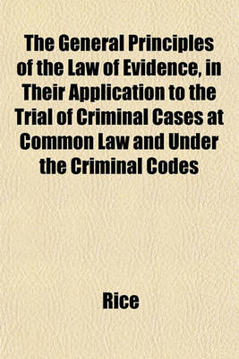 Book cover for The General Principles of the Law of Evidence, in Their Application to the Trial of Criminal Cases at Common Law and Under the Criminal Codes