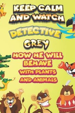 Cover of keep calm and watch detective Grey how he will behave with plant and animals