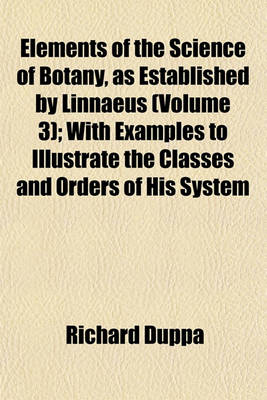 Book cover for Elements of the Science of Botany, as Established by Linnaeus (Volume 3); With Examples to Illustrate the Classes and Orders of His System