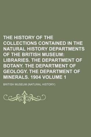 Cover of The History of the Collections Contained in the Natural History Departments of the British Museum Volume 1; Libraries. the Department of Botany. the Department of Geology. the Department of Minerals. 1904