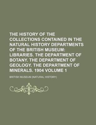 Book cover for The History of the Collections Contained in the Natural History Departments of the British Museum Volume 1; Libraries. the Department of Botany. the Department of Geology. the Department of Minerals. 1904