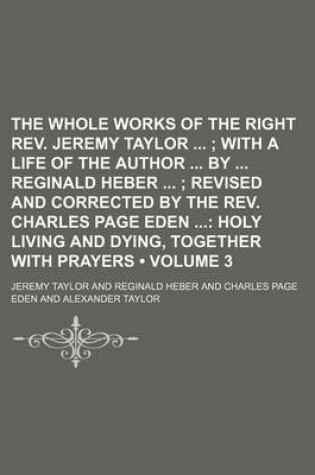 Cover of The Whole Works of the Right REV. Jeremy Taylor (Volume 3); With a Life of the Author by Reginald Heber Revised and Corrected by the REV. Charles Page Eden Holy Living and Dying, Together with Prayers