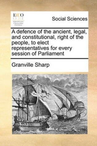 Cover of A defence of the ancient, legal, and constitutional, right of the people, to elect representatives for every session of Parliament