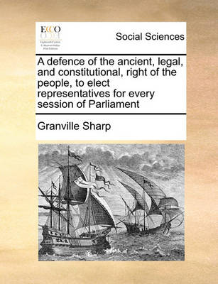 Book cover for A defence of the ancient, legal, and constitutional, right of the people, to elect representatives for every session of Parliament