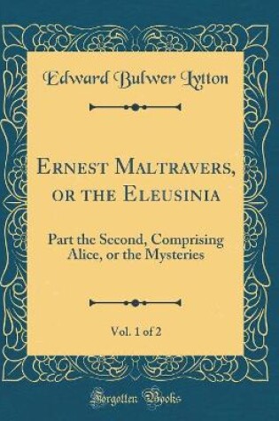 Cover of Ernest Maltravers, or the Eleusinia, Vol. 1 of 2: Part the Second, Comprising Alice, or the Mysteries (Classic Reprint)