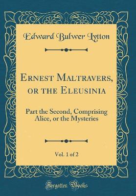Book cover for Ernest Maltravers, or the Eleusinia, Vol. 1 of 2: Part the Second, Comprising Alice, or the Mysteries (Classic Reprint)