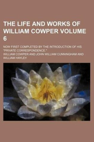 Cover of The Life and Works of William Cowper Volume 6; Now First Completed by the Introduction of His "Private Correspondence."