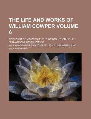 Book cover for The Life and Works of William Cowper Volume 6; Now First Completed by the Introduction of His "Private Correspondence."
