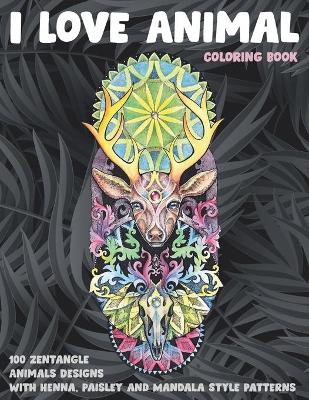 Book cover for I Love Animal - Coloring Book - 100 Zentangle Animals Designs with Henna, Paisley and Mandala Style Patterns