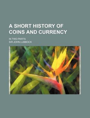 Book cover for A Short History of Coins and Currency; In Two Parts