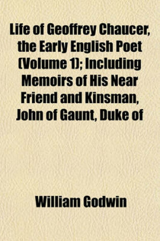 Cover of Life of Geoffrey Chaucer, the Early English Poet (Volume 1); Including Memoirs of His Near Friend and Kinsman, John of Gaunt, Duke of