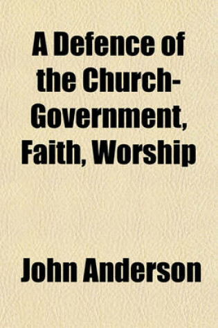 Cover of A Defence of the Church-Government, Faith, Worship