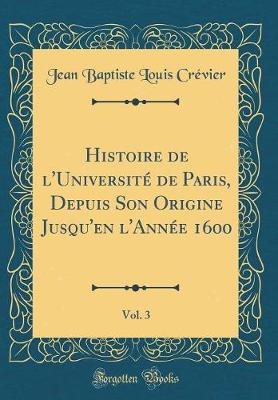 Book cover for Histoire de l'Universite de Paris, Depuis Son Origine Jusqu'en l'Annee 1600, Vol. 3 (Classic Reprint)