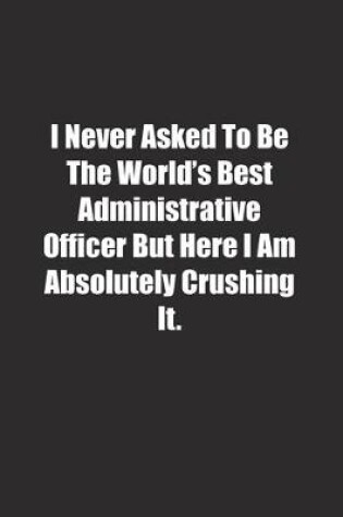 Cover of I Never Asked To Be The World's Best Administrative Officer But Here I Am Absolutely Crushing It.