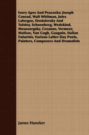 Cover of Ivory Apes And Peacocks; Joseph Conrad, Walt Whitman, Jules Laforgue, Dostoievsky And Tolstoy, Schoenberg, Wedekind, Moussorgsky, Cezanne, Vermeer, Matisse, Van Gogh, Gauguin, Italian Futurists, Various Latter-Day Poets, Painters, Composers And Dramatists