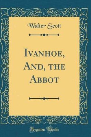 Cover of Ivanhoe, And, the Abbot (Classic Reprint)