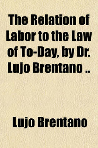 Cover of The Relation of Labor to the Law of To-Day, by Dr. Lujo Brentano ..