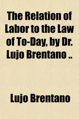 Book cover for The Relation of Labor to the Law of To-Day, by Dr. Lujo Brentano ..