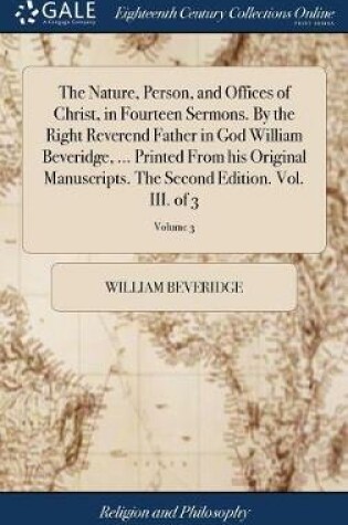 Cover of The Nature, Person, and Offices of Christ, in Fourteen Sermons. by the Right Reverend Father in God William Beveridge, ... Printed from His Original Manuscripts. the Second Edition. Vol. III. of 3; Volume 3