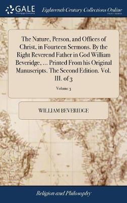 Book cover for The Nature, Person, and Offices of Christ, in Fourteen Sermons. by the Right Reverend Father in God William Beveridge, ... Printed from His Original Manuscripts. the Second Edition. Vol. III. of 3; Volume 3