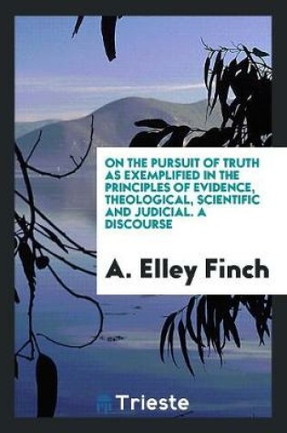 Cover of On the Pursuit of Truth as Exemplified in the Principles of Evidence, Theological, Scientific and Judicial. a Discourse