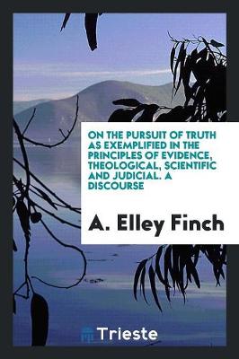 Book cover for On the Pursuit of Truth as Exemplified in the Principles of Evidence, Theological, Scientific and Judicial. a Discourse