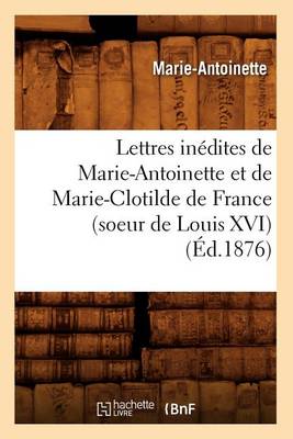 Book cover for Lettres Inedites de Marie-Antoinette Et de Marie-Clotilde de France (Soeur de Louis XVI) (Ed.1876)