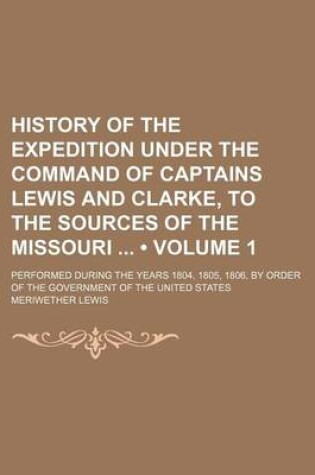 Cover of History of the Expedition Under the Command of Captains Lewis and Clarke, to the Sources of the Missouri (Volume 1); Performed During the Years 1804, 1805, 1806, by Order of the Government of the United States