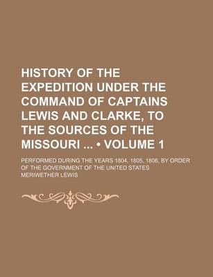 Book cover for History of the Expedition Under the Command of Captains Lewis and Clarke, to the Sources of the Missouri (Volume 1); Performed During the Years 1804, 1805, 1806, by Order of the Government of the United States