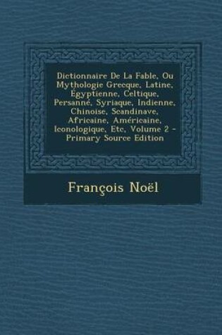 Cover of Dictionnaire de La Fable, Ou Mythologie Grecque, Latine, Egyptienne, Celtique, Persanne, Syriaque, Indienne, Chinoise, Scandinave, Africaine, Americai