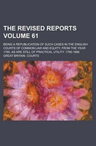 Cover of The Revised Reports; Being a Republication of Such Cases in the English Courts of Common Law and Equity, from the Year 1785, as Are Still of Practical Utility. 1785-1866 Volume 61