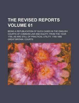 Book cover for The Revised Reports; Being a Republication of Such Cases in the English Courts of Common Law and Equity, from the Year 1785, as Are Still of Practical Utility. 1785-1866 Volume 61