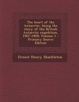 Book cover for The Heart of the Antarctic, Being the Story of the British Antarctic Expedition, 1907-1909; Volume 1 - Primary Source Edition