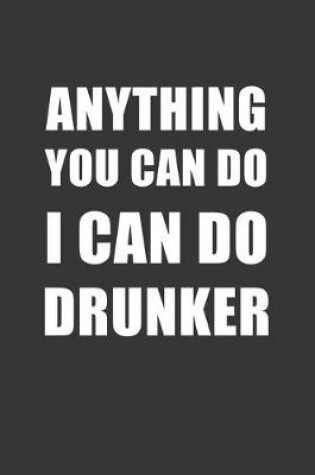 Cover of Anything You Can Do I Can Do Drunker Notebook